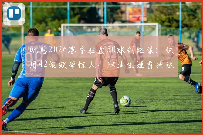 凯恩2026赛季狂轰50球创纪录：仅用42场效率惊人，职业生涯首次达成，对比莱万谁更强？