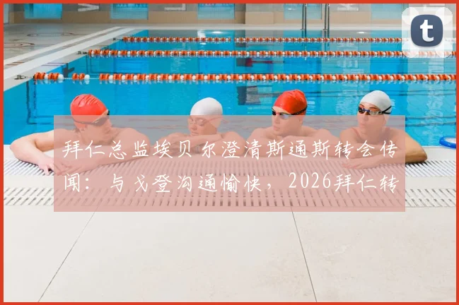 拜仁总监埃贝尔澄清斯通斯转会传闻:与戈登沟通愉快,2026拜仁转会规划引关注