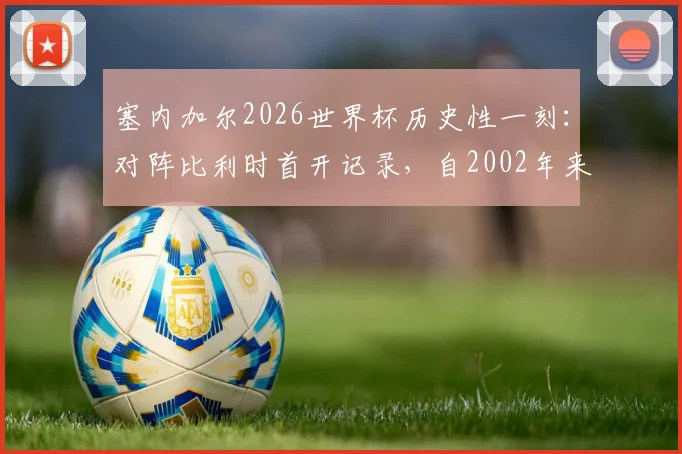 塞内加尔2026世界杯历史性一刻:对阵比利时首开记录,自2002年来首次淘汰赛进球全解析