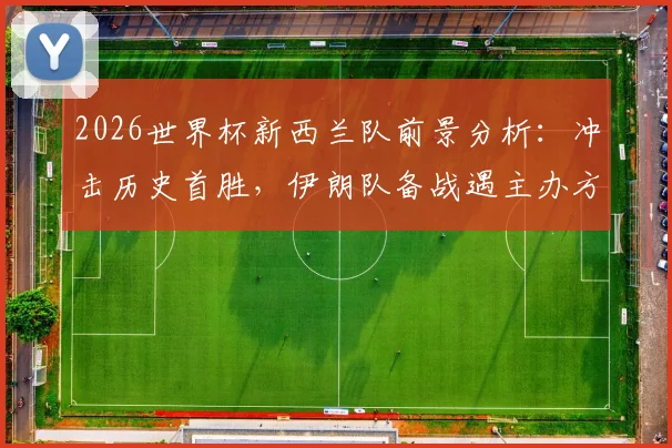 2026世界杯新西兰队前景分析:冲击历史首胜,伊朗队备战遇主办方挑战最新消息解读