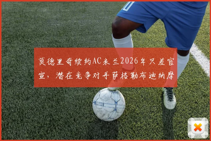 莫德里奇续约AC米兰2026年只差官宣,潜在竞争对手萨格勒布迪纳摩详情解析
