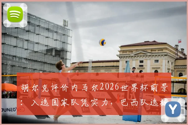 胡尔克评价内马尔2026世界杯前景：入选国家队凭实力，巴西队选拔标准引热议